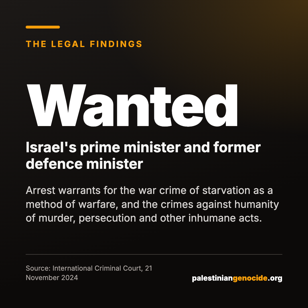 Wanted Israel's prime minister and former defence minister. Arrest warrants for the war crime of starvation as a method of warfare, and the crimes against humanity of murder, persecution and other inhumane acts. Source: International Criminal Court, 21 November 2024.